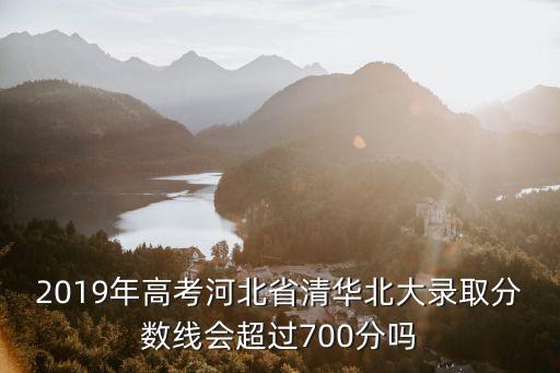 2019年高考河北省清華北大錄取分數線會超過700分嗎