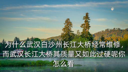為什么武漢白沙州長江大橋經(jīng)常維修，而武漢長江大橋其質(zhì)量又如此過硬呢你怎么看