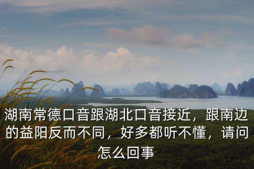湖南常德口音跟湖北口音接近，跟南邊的益陽反而不同，好多都聽不懂，請問怎么回事