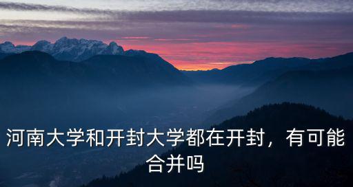 河南大學(xué)和開(kāi)封大學(xué)都在開(kāi)封，有可能合并嗎