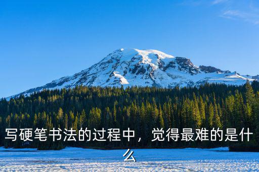 寫硬筆書法的過程中，覺得最難的是什么