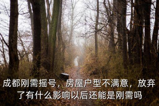 成都剛需搖號，房屋戶型不滿意，放棄了有什么影響以后還能是剛需嗎