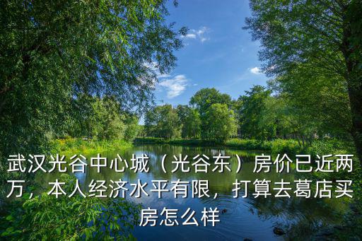 武漢光谷中心城（光谷東）房價已近兩萬，本人經(jīng)濟(jì)水平有限，打算去葛店買房怎么樣