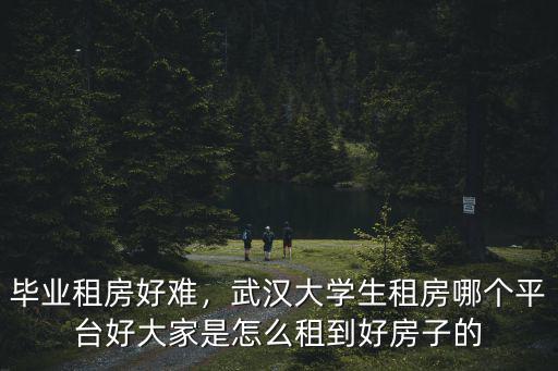 畢業租房好難，武漢大學生租房哪個平臺好大家是怎么租到好房子的