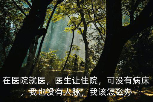 在醫(yī)院就醫(yī)，醫(yī)生讓住院，可沒(méi)有病床，我也沒(méi)有人脈，我該怎么辦