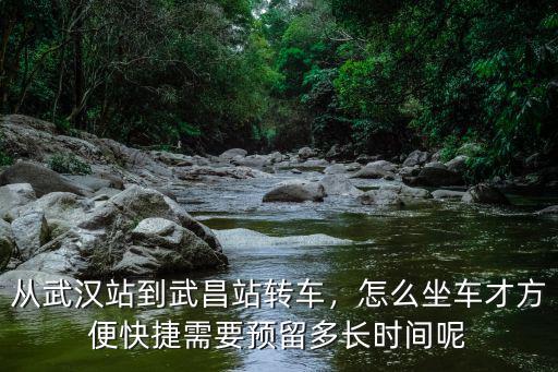 從武漢站到武昌站轉(zhuǎn)車，怎么坐車才方便快捷需要預(yù)留多長時(shí)間呢