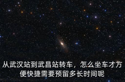 從武漢站到武昌站轉車，怎么坐車才方便快捷需要預留多長時間呢