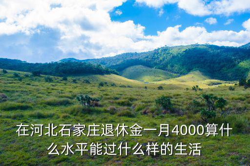 在河北石家莊退休金一月4000算什么水平能過什么樣的生活