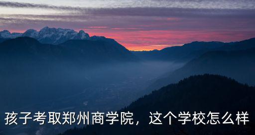 孩子考取鄭州商學院，這個學校怎么樣