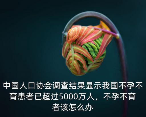 中國人口協(xié)會調(diào)查結(jié)果顯示我國不孕不育患者已超過5000萬人，不孕不育者該怎么辦