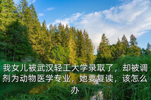 我女兒被武漢輕工大學(xué)錄取了，卻被調(diào)劑為動物醫(yī)學(xué)專業(yè)，她要復(fù)讀，該怎么辦