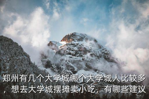 鄭州有幾個大學城哪個大學城人比較多，想去大學城擺攤賣小吃，有哪些建議