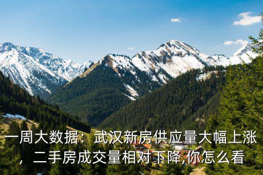 一周大數(shù)據(jù)：武漢新房供應(yīng)量大幅上漲，二手房成交量相對下降,你怎么看