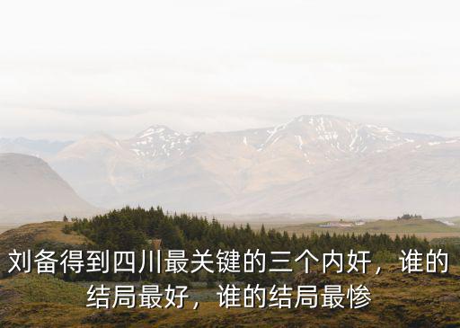 劉備得到四川最關(guān)鍵的三個(gè)內(nèi)奸，誰的結(jié)局最好，誰的結(jié)局最慘