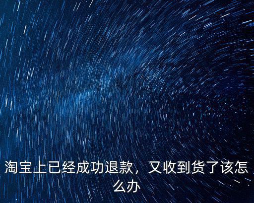 淘寶上已經成功退款，又收到貨了該怎么辦