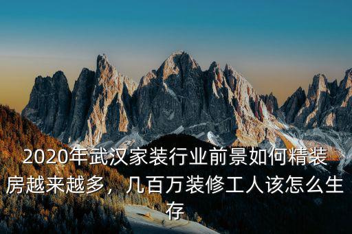 2020年武漢家裝行業前景如何精裝房越來越多，幾百萬裝修工人該怎么生存
