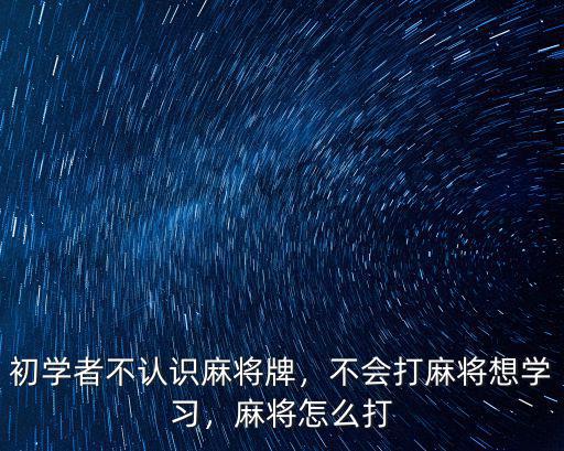 初學者不認識麻將牌，不會打麻將想學習，麻將怎么打