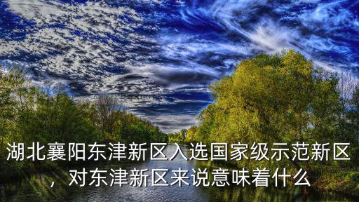 湖北襄陽東津新區入選國家級示范新區，對東津新區來說意味著什么