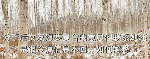 分手后女友想要復合的意思但聯系她還是很冷漠信息不回，如何解釋