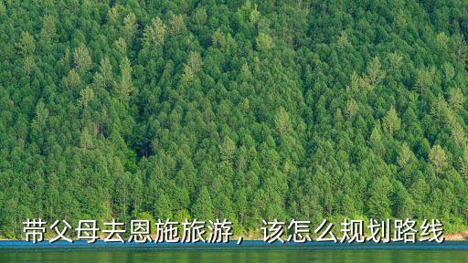 帶父母去恩施旅游，該怎么規劃路線
