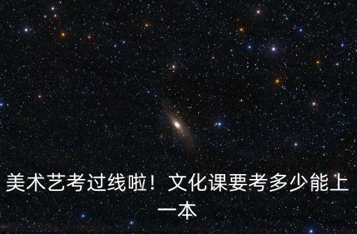 美術(shù)藝考過線啦！文化課要考多少能上一本