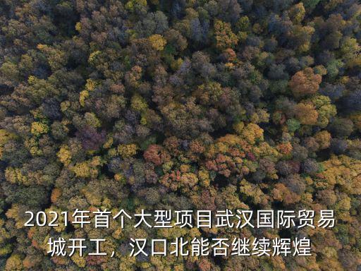 2021年首個大型項目武漢國際貿易城開工，漢口北能否繼續輝煌