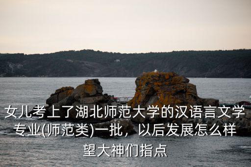 女兒考上了湖北師范大學的漢語言文學專業(師范類)一批，以后發展怎么樣望大神們指點