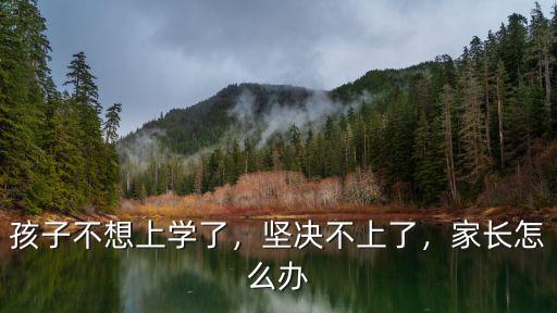 孩子不想上學了，堅決不上了，家長怎么辦