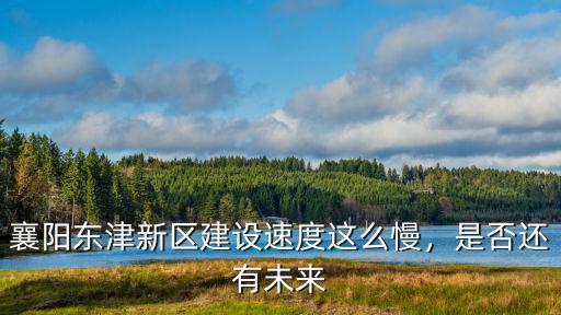 襄陽東津新區建設速度這么慢，是否還有未來