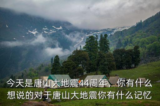 今天是唐山大地震44周年，你有什么想說的對于唐山大地震你有什么記憶