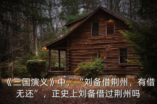 《三國演義》中，“劉備借荊州，有借無還”，正史上劉備借過荊州嗎