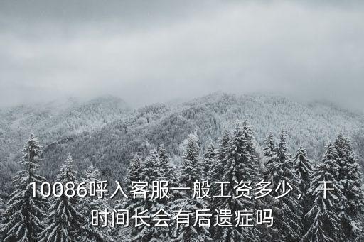 10086呼入客服一般工資多少，干時間長會有后遺癥嗎