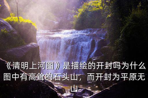 《清明上河圖》是描繪的開封嗎為什么圖中有高聳的石頭山，而開封為平原無山