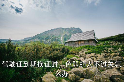 駕駛證到期換證時，色弱的人不過關怎么辦