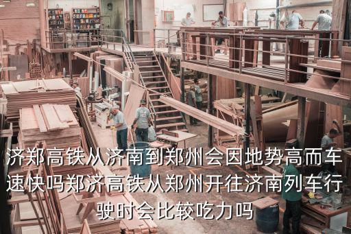 濟鄭高鐵從濟南到鄭州會因地勢高而車速快嗎鄭濟高鐵從鄭州開往濟南列車行駛時會比較吃力嗎
