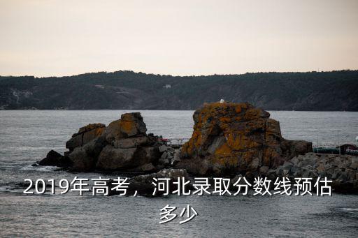 2017一本分數線多少河北,河北錄取分數線預估多少