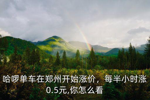 哈啰單車在鄭州開始漲價(jià)，每半小時漲0.5元,你怎么看