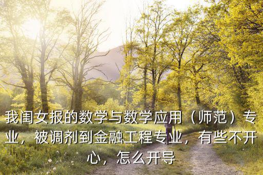 我閨女報的數學與數學應用（師范）專業，被調劑到金融工程專業，有些不開心，怎么開導