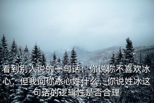 看到別人說的一句話：你說你不喜歡冰心，但我問你冰心姓什么，你說姓冰這句話的邏輯性是否合理
