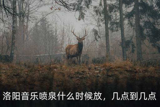洛陽音樂噴泉什么時候放，幾點到幾點