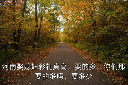 河南彩禮一般給多少萬,現在鄭州彩禮一般多少