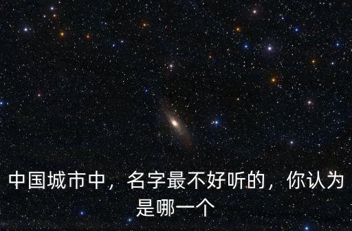 中國城市中，名字最不好聽的，你認為是哪一個