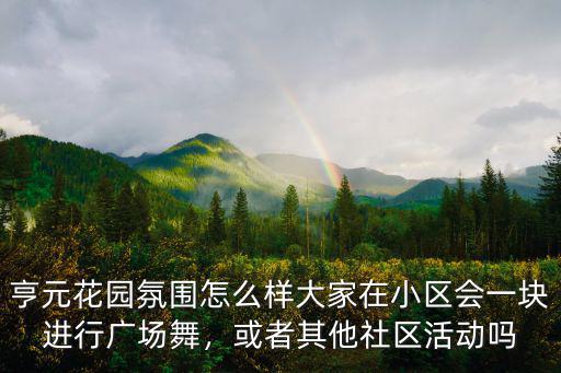 亨元花園氛圍怎么樣大家在小區會一塊進行廣場舞，或者其他社區活動嗎