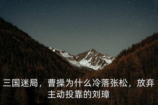 三國(guó)迷局，曹操為什么冷落張松，放棄主動(dòng)投靠的劉璋