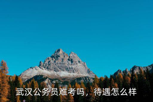武漢公務員難考嗎，待遇怎么樣