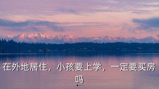 在外地居住，小孩要上學(xué)，一定要買房嗎