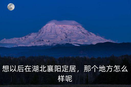 想以后在湖北襄陽定居，那個地方怎么樣呢