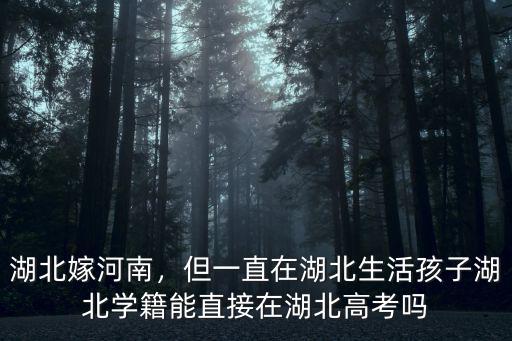 湖北嫁河南，但一直在湖北生活孩子湖北學籍能直接在湖北高考嗎