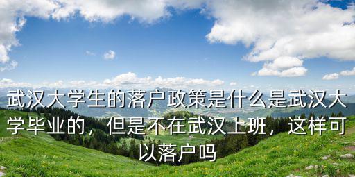 武漢大學(xué)生的落戶政策是什么是武漢大學(xué)畢業(yè)的，但是不在武漢上班，這樣可以落戶嗎
