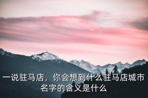 一說駐馬店，你會想到什么駐馬店城市名字的含義是什么